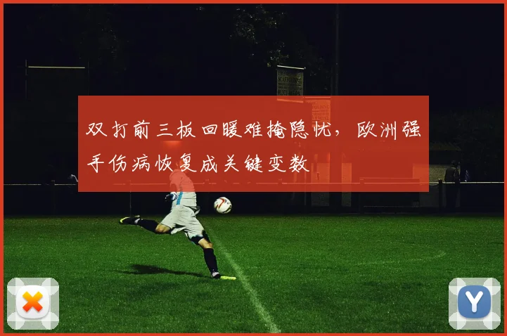 双打前三板回暖难掩隐忧，欧洲强手伤病恢复成关键变数