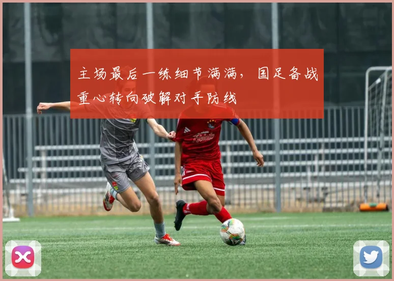 主场最后一练细节满满，国足备战重心转向破解对手防线