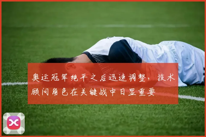 奥运冠军绝平之后迅速调整，技术顾问角色在关键战中日显重要