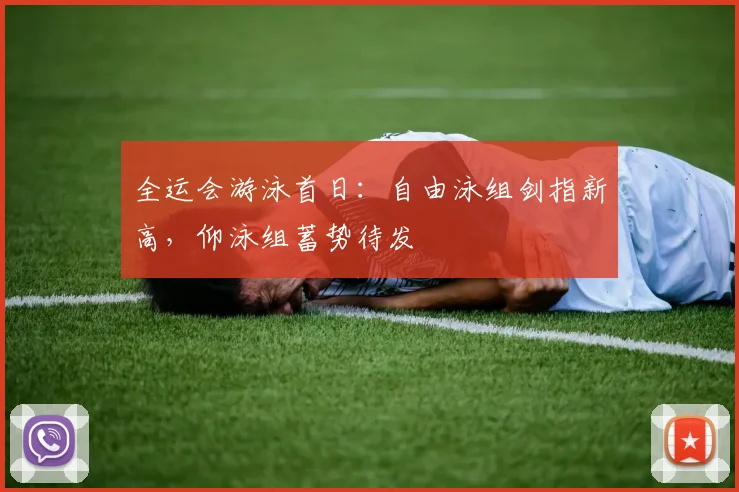 全运会游泳首日：自由泳组剑指新高，仰泳组蓄势待发