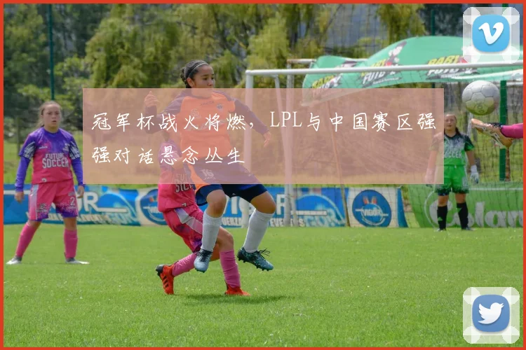 冠军杯战火将燃，LPL与中国赛区强强对话悬念丛生