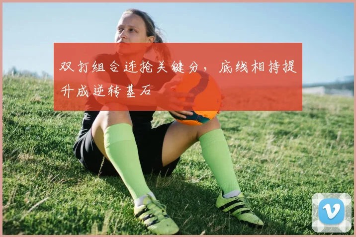 双打组合连抢关键分，底线相持提升成逆转基石